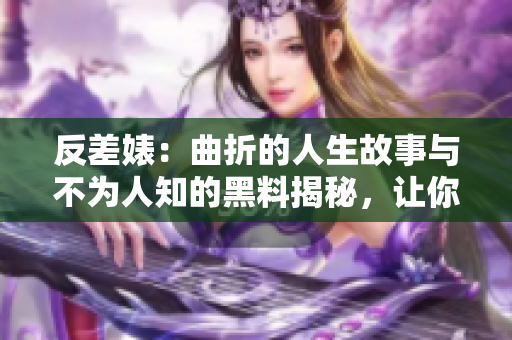 反差婊：曲折的人生故事与不为人知的黑料揭秘，让你意想不到的惊艳与心动！