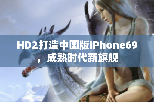 HD2打造中国版iPhone69，成熟时代新旗舰