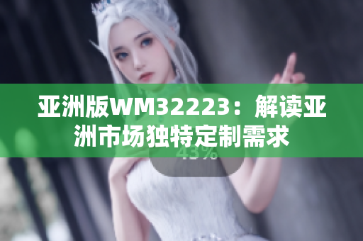 亚洲版WM32223：解读亚洲市场独特定制需求