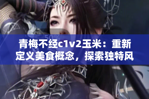 青梅不经c1v2玉米：重新定义美食概念，探索独特风味