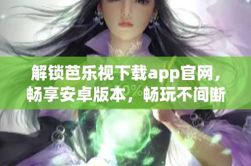 解锁芭乐视下载app官网，畅享安卓版本，畅玩不间断