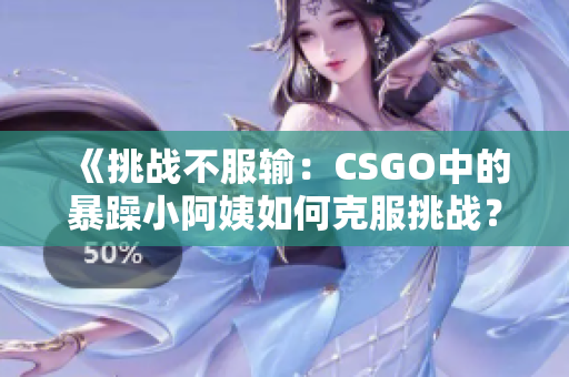 《挑战不服输：CSGO中的暴躁小阿姨如何克服挑战？》