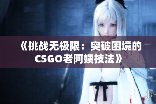 《挑战无极限：突破困境的CSGO老阿姨技法》