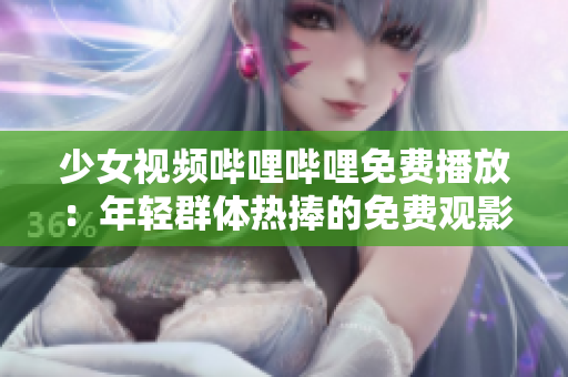 少女视频哔哩哔哩免费播放：年轻群体热捧的免费观影选择