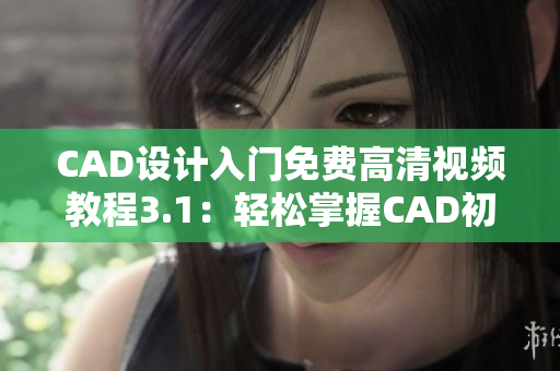 CAD设计入门免费高清视频教程3.1：轻松掌握CAD初级技巧