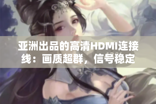 亚洲出品的高清HDMI连接线：画质超群，信号稳定