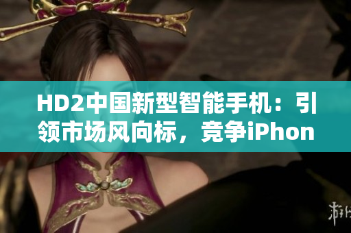 HD2中国新型智能手机：引领市场风向标，竞争iPhone69