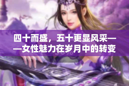 四十而盛，五十更显风采——女性魅力在岁月中的转变