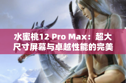 水蜜桃12 Pro Max：超大尺寸屏幕与卓越性能的完美结合