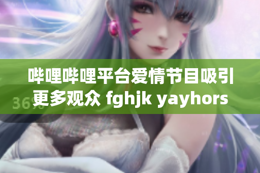 哔哩哔哩平台爱情节目吸引更多观众 fghjk yayhorse1010