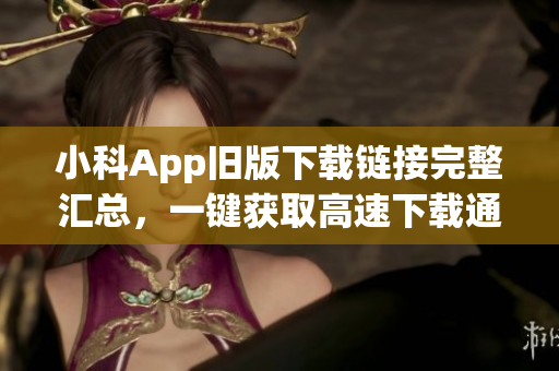 小科App旧版下载链接完整汇总，一键获取高速下载通道