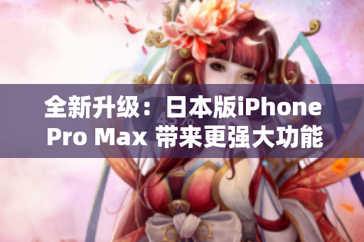 全新升级：日本版iPhone Pro Max 带来更强大功能与震撼体验