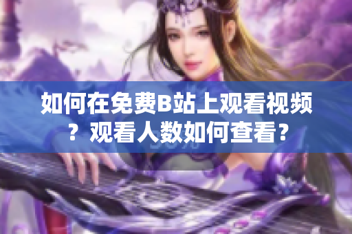 如何在免费B站上观看视频？观看人数如何查看？