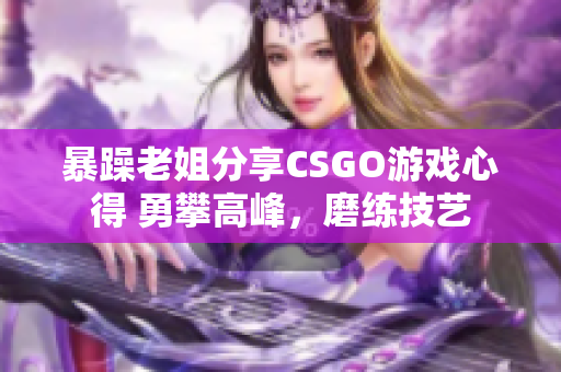 暴躁老姐分享CSGO游戏心得 勇攀高峰，磨练技艺