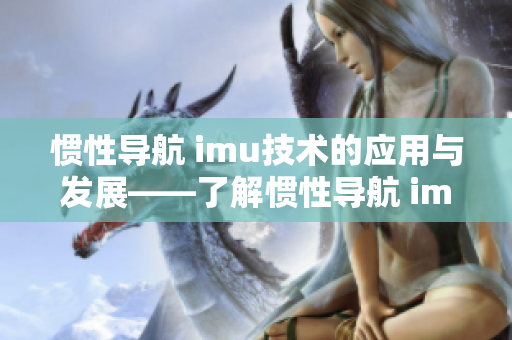 惯性导航 imu技术的应用与发展——了解惯性导航 imu的原理和性能