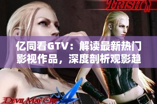 亿同看GTV：解读最新热门影视作品，深度剖析观影趋势与亮点