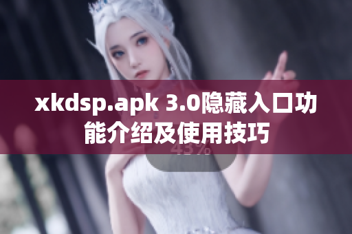 xkdsp.apk 3.0隐藏入口功能介绍及使用技巧