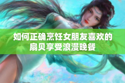 如何正确烹饪女朋友喜欢的扇贝享受浪漫晚餐