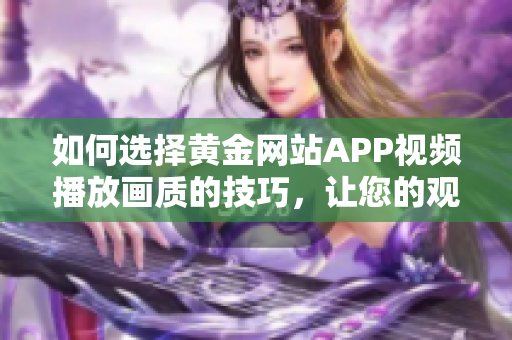 如何选择黄金网站APP视频播放画质的技巧，让您的观影体验更加完美