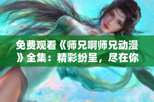 免费观看《师兄啊师兄动漫》全集：精彩纷呈，尽在你的指尖