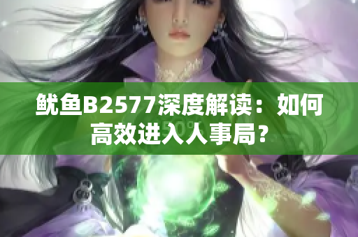 鱿鱼B2577深度解读：如何高效进入人事局？