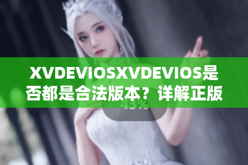 XVDEVIOSXVDEVIOS是否都是合法版本？详解正版与盗版之间的区别