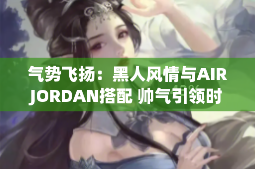 气势飞扬：黑人风情与AIRJORDAN搭配 帅气引领时尚风向