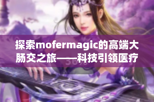 探索mofermagic的高端大肠交之旅——科技引领医疗创新的全新前沿