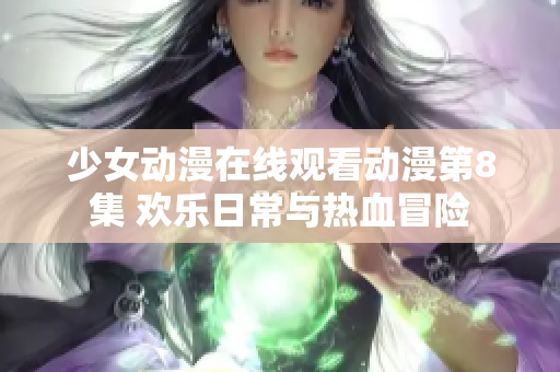 少女动漫在线观看动漫第8集 欢乐日常与热血冒险