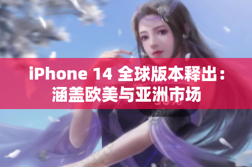 iPhone 14 全球版本释出：涵盖欧美与亚洲市场