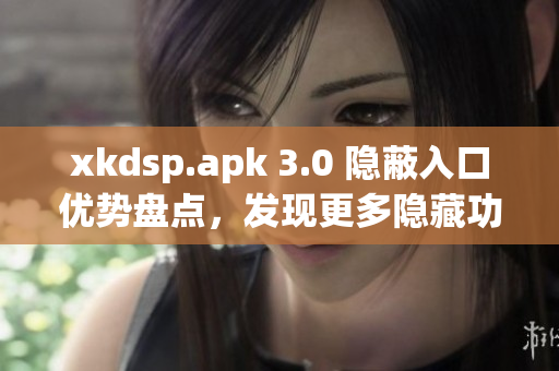 xkdsp.apk 3.0 隐蔽入口优势盘点，发现更多隐藏功能