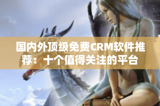 国内外顶级免费CRM软件推荐：十个值得关注的平台