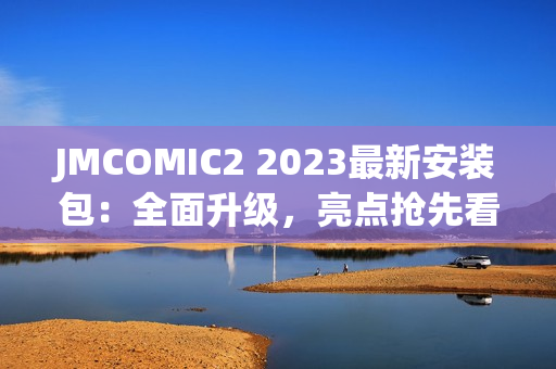 JMCOMIC2 2023最新安装包：全面升级，亮点抢先看