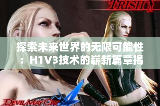 探索未来世界的无限可能性：H1V3技术的崭新篇章揭秘