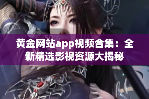 黄金网站app视频合集：全新精选影视资源大揭秘