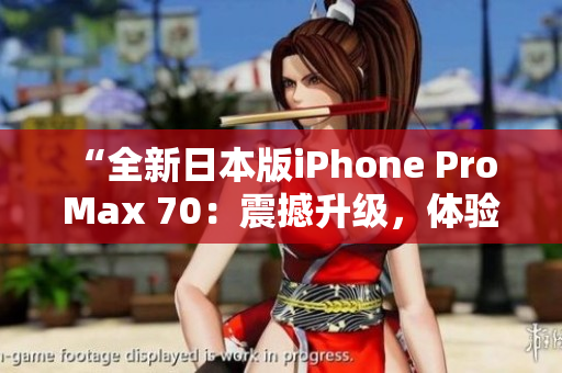 “全新日本版iPhone Pro Max 70：震撼升级，体验绝佳手机生活”