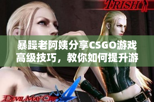 暴躁老阿姨分享CSGO游戏高级技巧，教你如何提升游戏水平