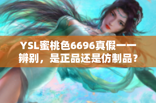 YSL蜜桃色6696真假一一辨别，是正品还是仿制品？