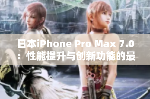 日本iPhone Pro Max 7.0：性能提升与创新功能的最新一代