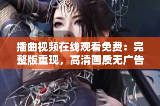 插曲视频在线观看免费：完整版重现，高清画质无广告，让你畅享电影插曲视听盛宴