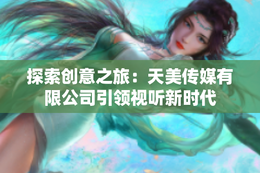 探索创意之旅：天美传媒有限公司引领视听新时代