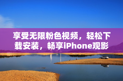 享受无限粉色视频，轻松下载安装，畅享iPhone观影盛宴