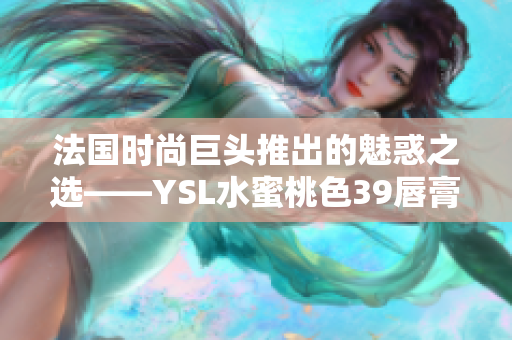 法国时尚巨头推出的魅惑之选——YSL水蜜桃色39唇膏引领潮流