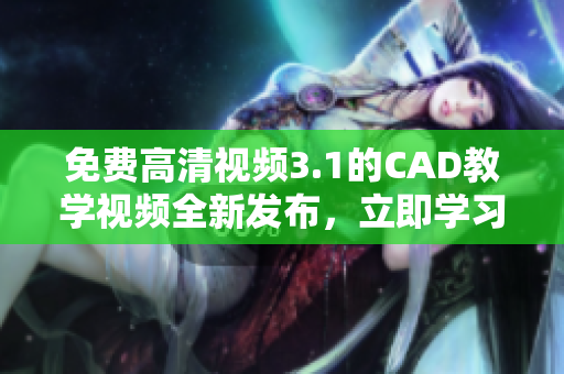 免费高清视频3.1的CAD教学视频全新发布，立即学习并提升设计技能