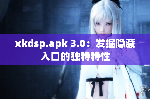 xkdsp.apk 3.0：发掘隐藏入口的独特特性