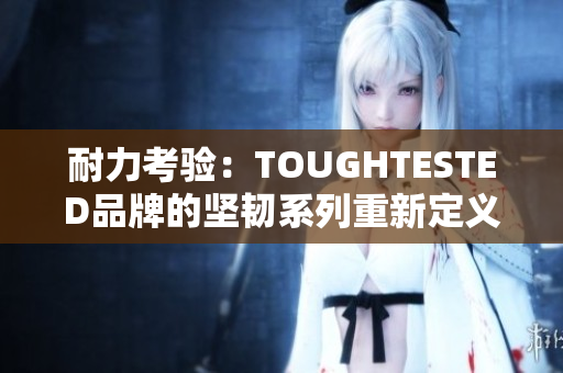 耐力考验：TOUGHTESTED品牌的坚韧系列重新定义耐用性