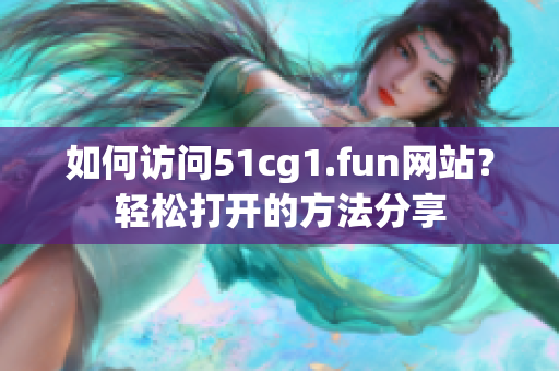 如何访问51cg1.fun网站？轻松打开的方法分享