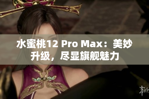 水蜜桃12 Pro Max：美妙升级，尽显旗舰魅力