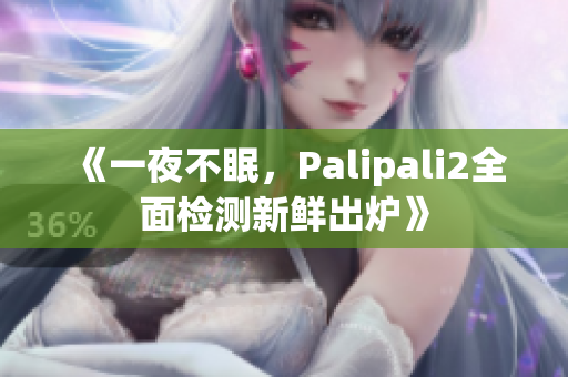 《一夜不眠，Palipali2全面检测新鲜出炉》