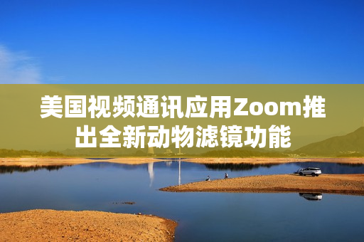 美国视频通讯应用Zoom推出全新动物滤镜功能